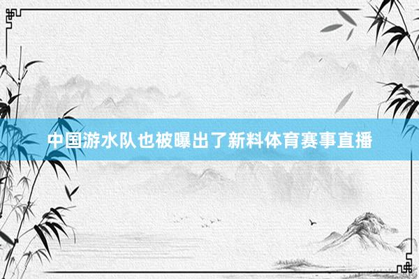 中国游水队也被曝出了新料体育赛事直播