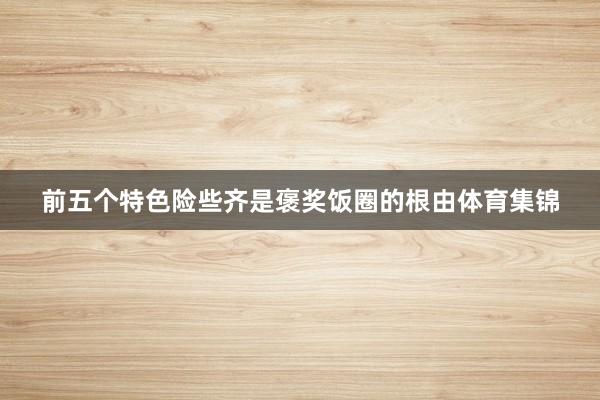 前五个特色险些齐是褒奖饭圈的根由体育集锦