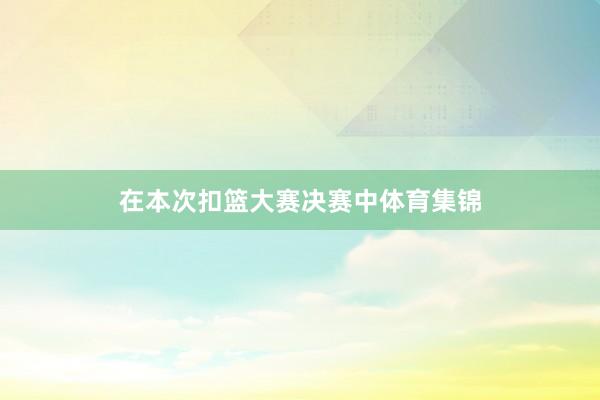 在本次扣篮大赛决赛中体育集锦