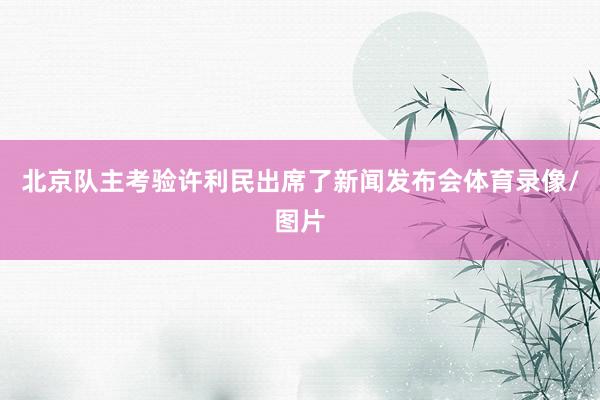 北京队主考验许利民出席了新闻发布会体育录像/图片