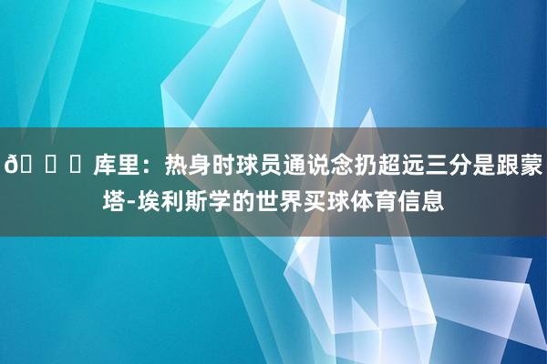 👏库里：热身时球员通说念扔超远三分是跟蒙塔-埃利斯学的世界买球体育信息