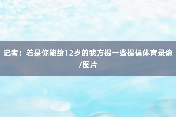记者：若是你能给12岁的我方提一些提倡体育录像/图片