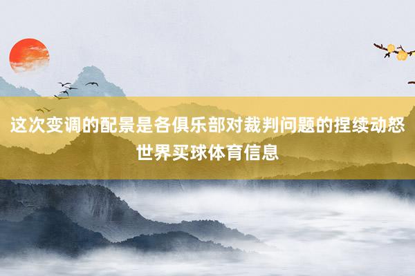 这次变调的配景是各俱乐部对裁判问题的捏续动怒世界买球体育信息