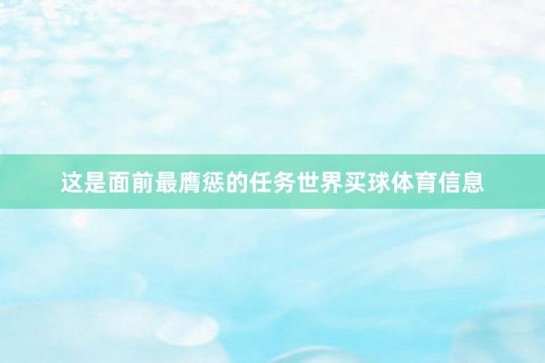 这是面前最膺惩的任务世界买球体育信息