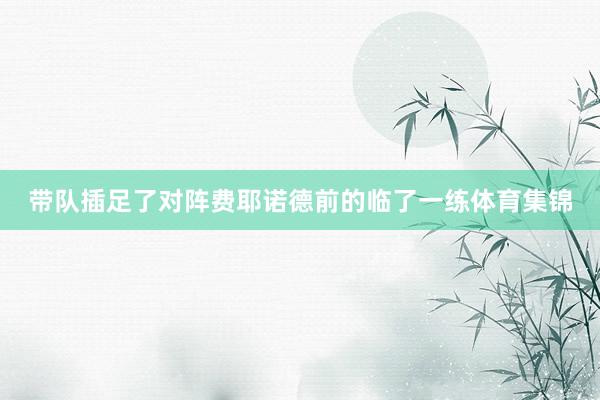 带队插足了对阵费耶诺德前的临了一练体育集锦