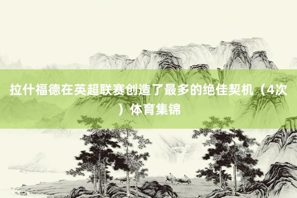 拉什福德在英超联赛创造了最多的绝佳契机（4次）体育集锦