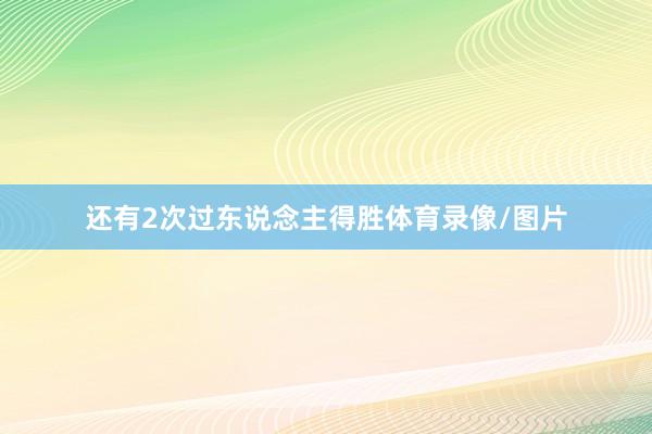 还有2次过东说念主得胜体育录像/图片