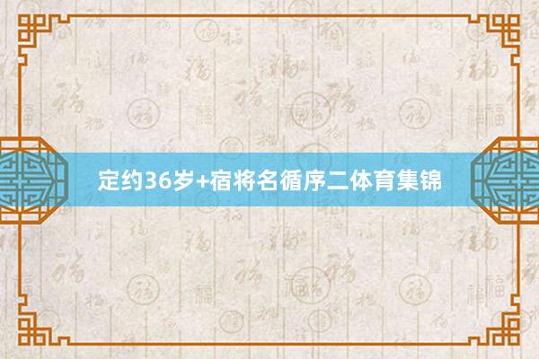 定约36岁+宿将名循序二体育集锦