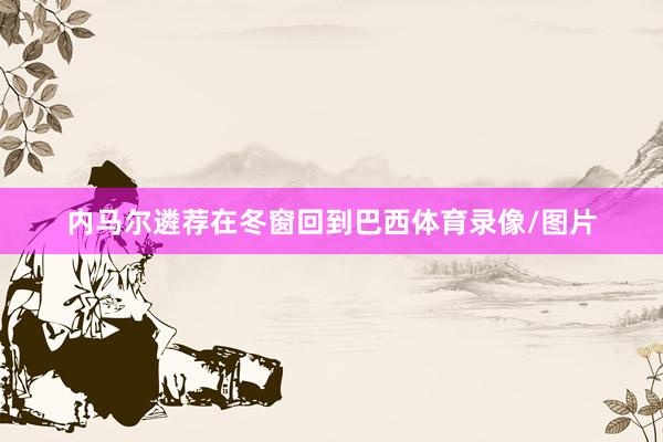 内马尔遴荐在冬窗回到巴西体育录像/图片