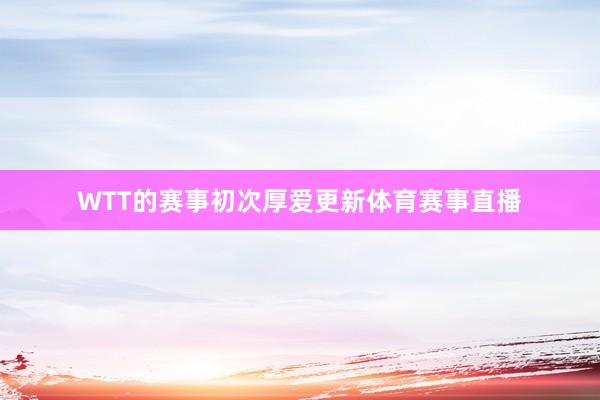 WTT的赛事初次厚爱更新体育赛事直播