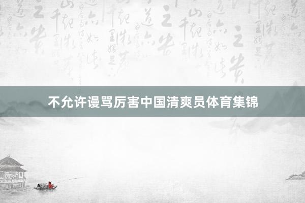 不允许谩骂厉害中国清爽员体育集锦