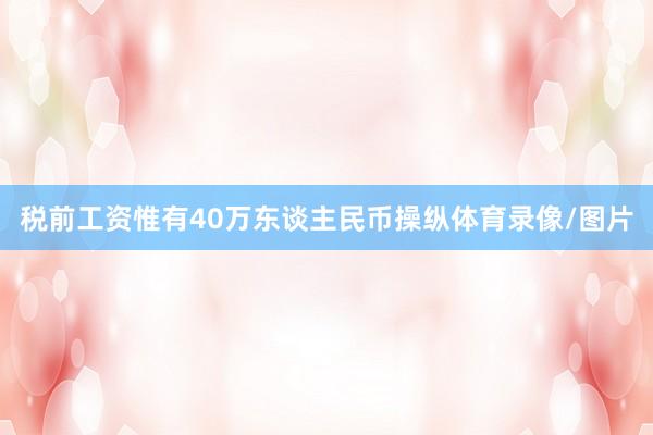 税前工资惟有40万东谈主民币操纵体育录像/图片