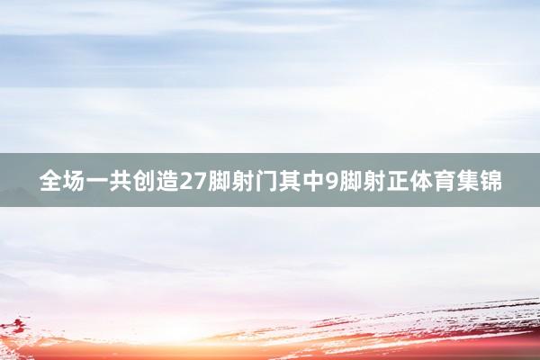 全场一共创造27脚射门其中9脚射正体育集锦