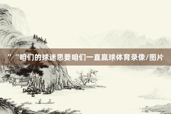 ”“咱们的球迷思要咱们一直赢球体育录像/图片