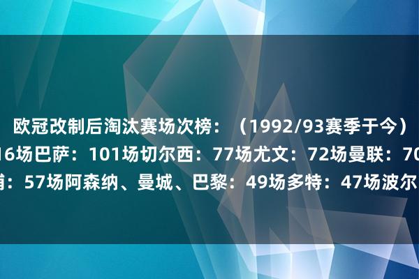 欧冠改制后淘汰赛场次榜：（1992/93赛季于今）皇马：127场拜仁：116场巴萨：101场切尔西：77场尤文：72场曼联：70场米兰：59场利物浦：57场阿森纳、曼城、巴黎：49场多特：47场波尔图：46场国米：44场马竞：43场里昂：34场    体育录像/图片