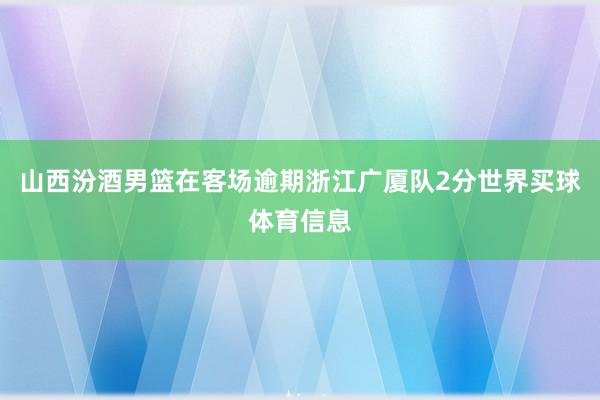 山西汾酒男篮在客场逾期浙江广厦队2分世界买球体育信息
