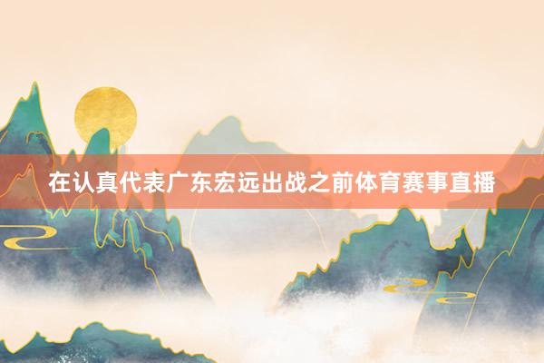 在认真代表广东宏远出战之前体育赛事直播