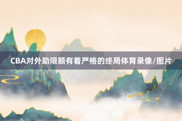 CBA对外助限额有着严格的终局体育录像/图片