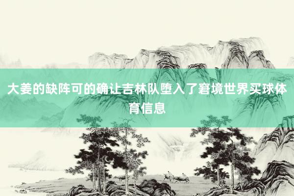 大姜的缺阵可的确让吉林队堕入了窘境世界买球体育信息