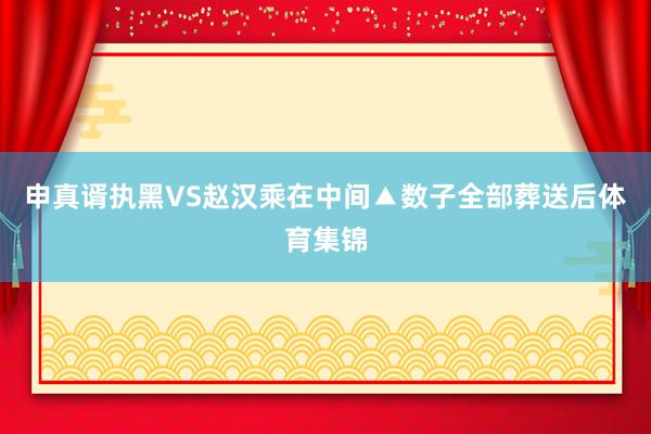 申真谞执黑VS赵汉乘　　在中间▲数子全部葬送后体育集锦