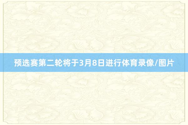 预选赛第二轮将于3月8日进行体育录像/图片
