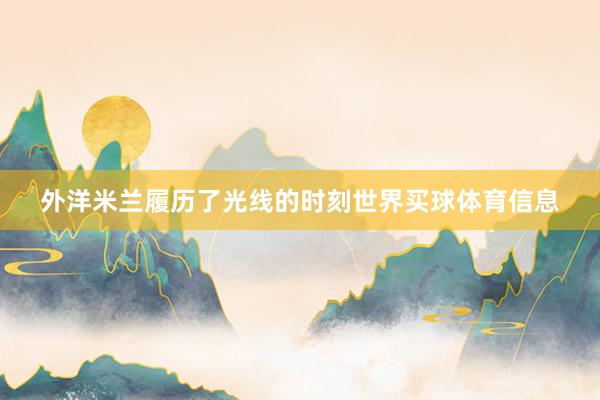 外洋米兰履历了光线的时刻世界买球体育信息
