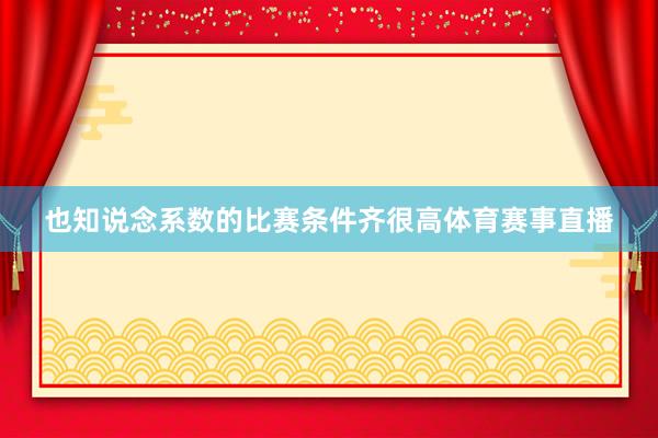 也知说念系数的比赛条件齐很高体育赛事直播