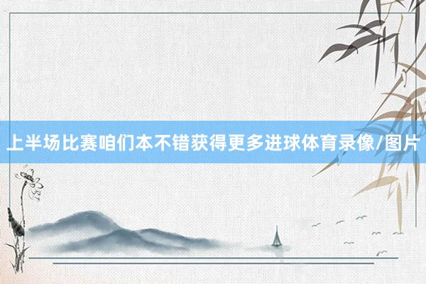 上半场比赛咱们本不错获得更多进球体育录像/图片