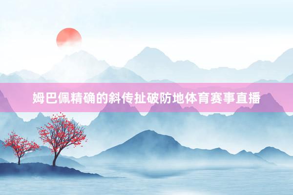 姆巴佩精确的斜传扯破防地体育赛事直播