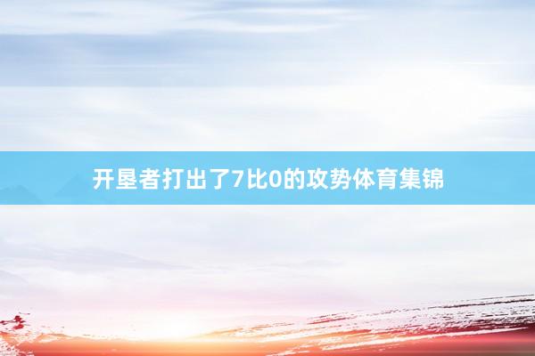 开垦者打出了7比0的攻势体育集锦