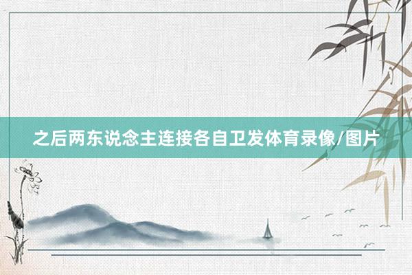 之后两东说念主连接各自卫发体育录像/图片