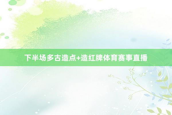 下半场多古造点+造红牌体育赛事直播