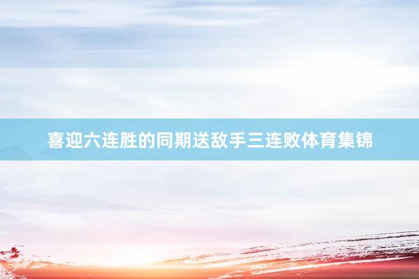 喜迎六连胜的同期送敌手三连败体育集锦
