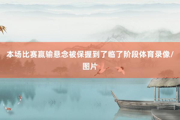 本场比赛赢输悬念被保握到了临了阶段体育录像/图片