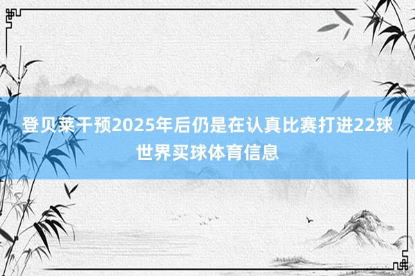 登贝莱干预2025年后仍是在认真比赛打进22球世界买球体育信息