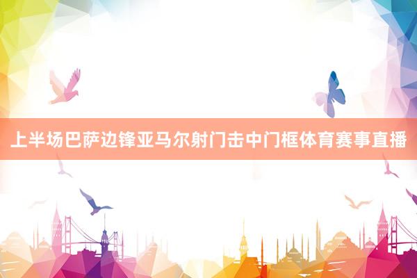 上半场巴萨边锋亚马尔射门击中门框体育赛事直播