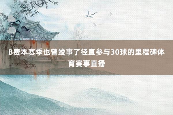 B费本赛季也曾竣事了径直参与30球的里程碑体育赛事直播