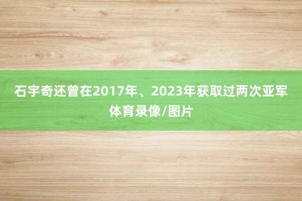 石宇奇还曾在2017年、2023年获取过两次亚军体育录像/图片