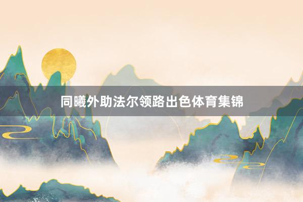同曦外助法尔领路出色体育集锦