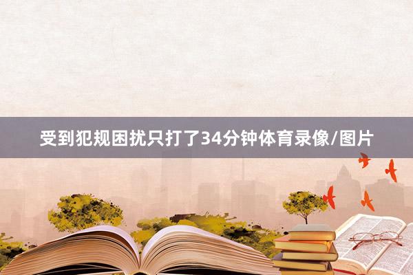 受到犯规困扰只打了34分钟体育录像/图片
