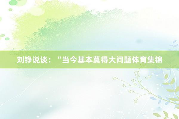 刘铮说谈：“当今基本莫得大问题体育集锦