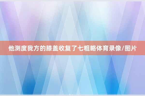 他测度我方的膝盖收复了七粗略体育录像/图片