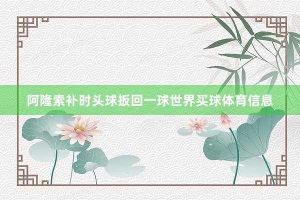 阿隆索补时头球扳回一球世界买球体育信息