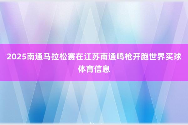 2025南通马拉松赛在江苏南通鸣枪开跑世界买球体育信息