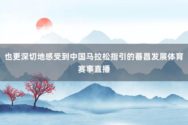也更深切地感受到中国马拉松指引的蕃昌发展体育赛事直播