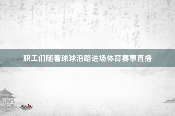 职工们随着球球沿路进场体育赛事直播
