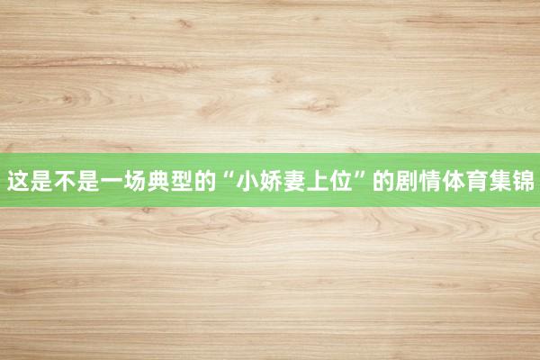 这是不是一场典型的“小娇妻上位”的剧情体育集锦