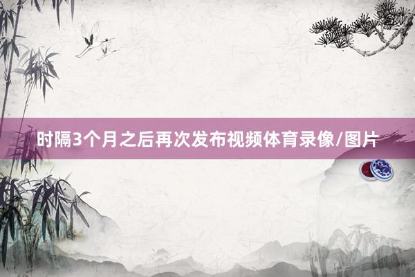 时隔3个月之后再次发布视频体育录像/图片