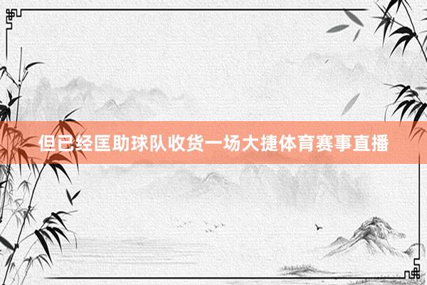 但已经匡助球队收货一场大捷体育赛事直播