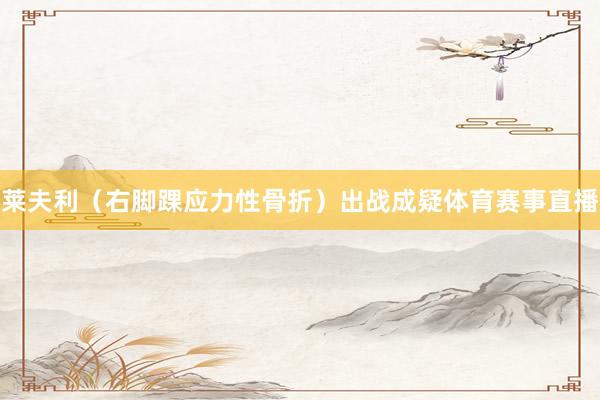 莱夫利（右脚踝应力性骨折）出战成疑体育赛事直播